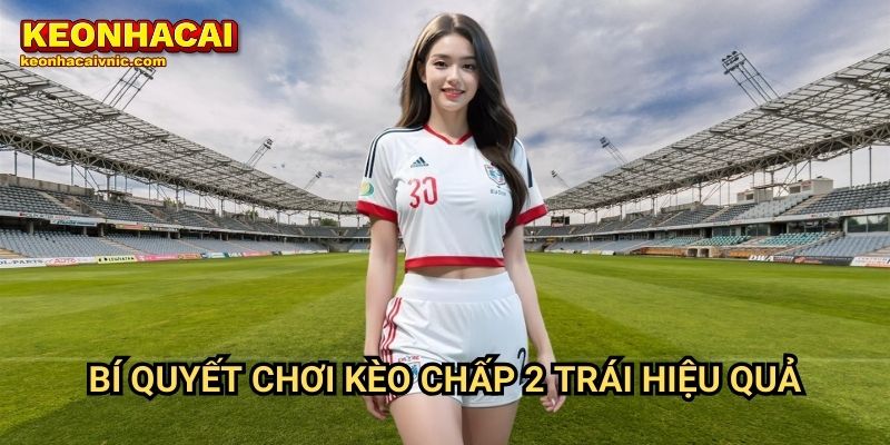 Kèo Chấp 2 Trái Là Gì? Cách Đọc Kèo & Mẹo Đặt Cược Tại Keonhacai vnic 3 Bí quyết chơi kèo chấp 2 trái hiệu quả