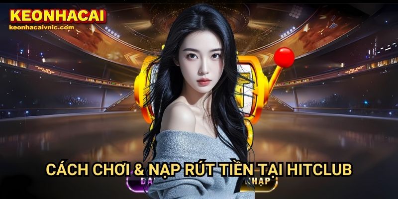 Hitclub – Review Cổng Game Đổi Thưởng Uy Tín Bởi Keonhacai vnic 3 Cách Chơi & Nạp Rút Tiền Tại Hitclub